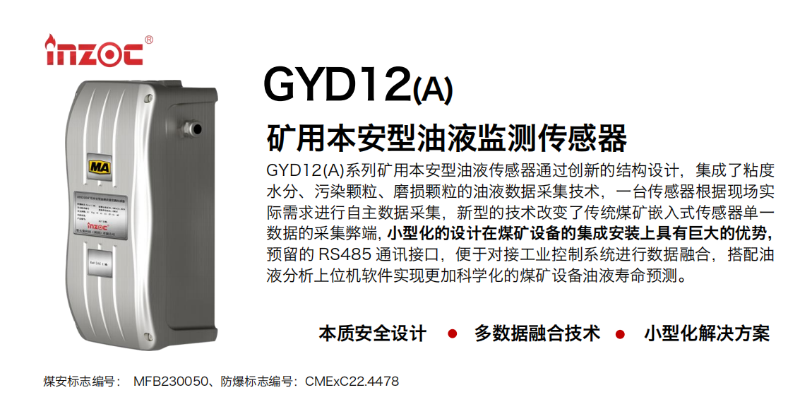 GYD12(A)系列礦用本安型油液傳感器通過(guò)創(chuàng)新的結(jié)構(gòu)設(shè)計(jì)，集成了粘度水分、污染顆粒、磨損顆粒的油液數(shù)據(jù)采集技術(shù)，一臺(tái)傳感器根據(jù)現(xiàn)場(chǎng)實(shí)際需求進(jìn)行自主數(shù)據(jù)采集，新型的技術(shù)改變了傳統(tǒng)煤礦嵌入式傳感器單一數(shù)據(jù)的采集弊端，小型化的設(shè)計(jì)在煤礦設(shè)備的集成安裝上具有巨大的優(yōu)勢(shì)，預(yù)留的 RS485 通訊接口，便于對(duì)接工業(yè)控制系統(tǒng)進(jìn)行數(shù)據(jù)融合，搭配油
液分析上位機(jī)軟件實(shí)現(xiàn)更加科學(xué)化的煤礦設(shè)備油液壽命預(yù)測(cè)。
行業(yè)：采煤機(jī)/掘進(jìn)機(jī)/煤炭皮帶機(jī)/煤炭乳化水泵/減速機(jī)/刮板機(jī)/煤炭特種設(shè)備等
油品：齒輪油/液壓油/透平油/柴機(jī)油/煤炭設(shè)備專用油等